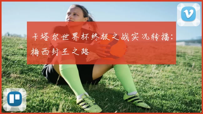 卡塔尔世界杯终极之战实况转播:梅西封王之路