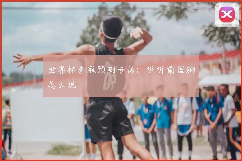 世界杯夺冠预测专访：听听前国脚怎么说