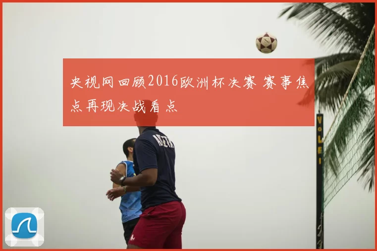 央视网回顾2016欧洲杯决赛 赛事焦点再现决战看点