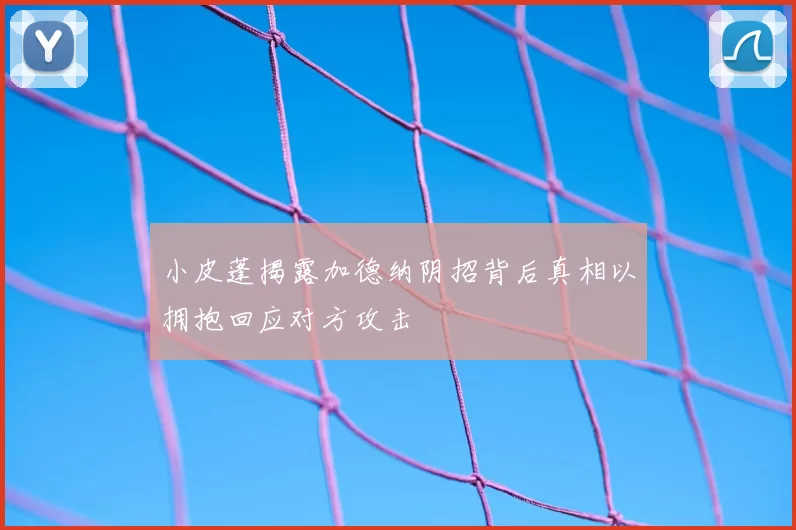 小皮蓬揭露加德纳阴招背后真相以拥抱回应对方攻击