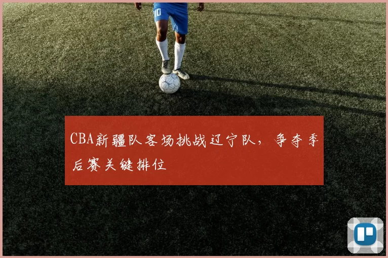 CBA新疆队客场挑战辽宁队，争夺季后赛关键排位