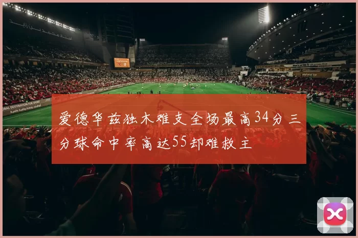 爱德华兹独木难支全场最高34分三分球命中率高达55却难救主
