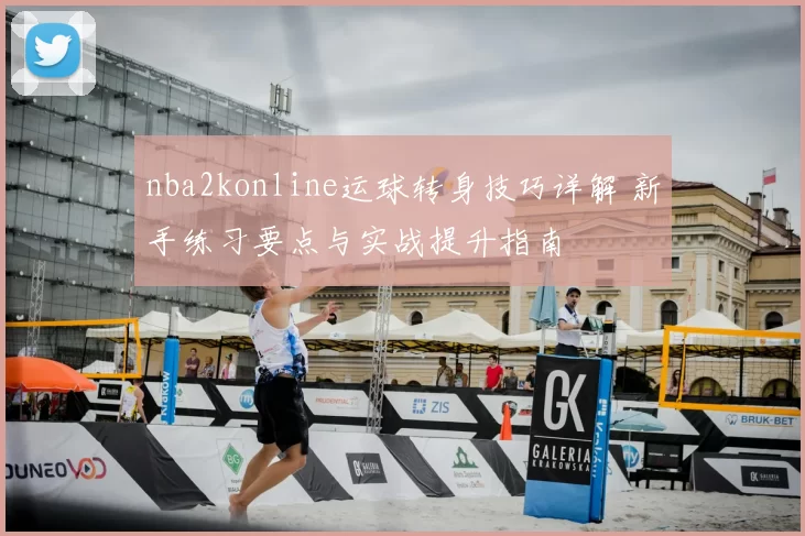 nba2konline运球转身技巧详解 新手练习要点与实战提升指南