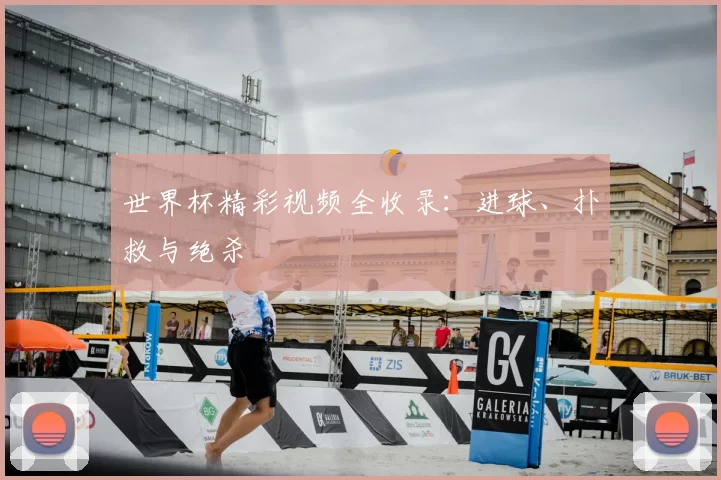 世界杯精彩视频全收录：进球、扑救与绝杀