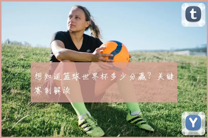 想知道篮球世界杯多少分赢?关键赛制解读