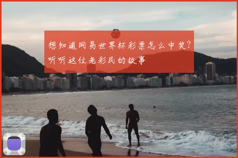 想知道网易世界杯彩票怎么中奖?听听这位老彩民的故事