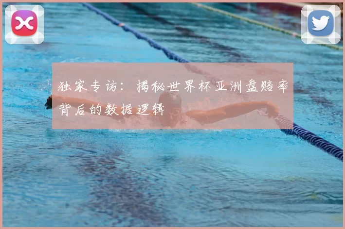 独家专访:揭秘世界杯亚洲盘赔率背后的数据逻辑