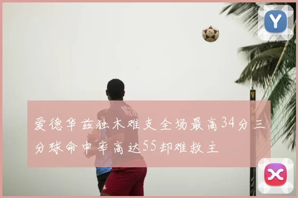 爱德华兹独木难支全场最高34分三分球命中率高达55却难救主