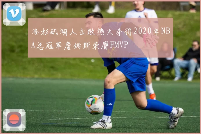 洛杉矶湖人击败热火夺得2020年NBA总冠军詹姆斯荣膺FMVP