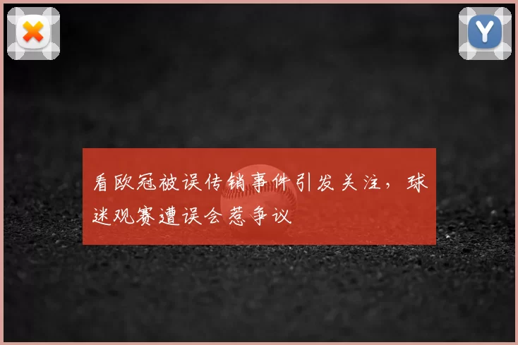看欧冠被误传销事件引发关注,球迷观赛遭误会惹争议