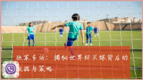 独家专访：揭秘世界杯买球背后的数据与策略