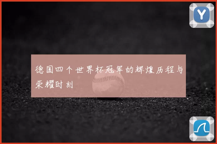 德国四个世界杯冠军的辉煌历程与荣耀时刻