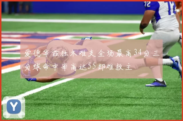 爱德华兹独木难支全场最高34分三分球命中率高达55却难救主