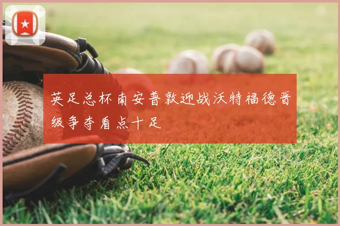 英足总杯南安普敦迎战沃特福德晋级争夺看点十足