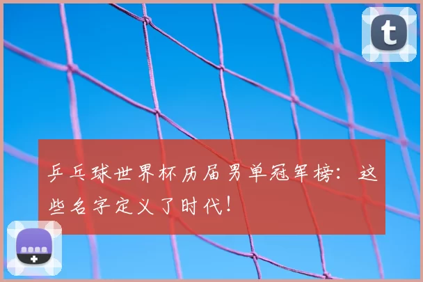 乒乓球世界杯历届男单冠军榜：这些名字定义了时代！