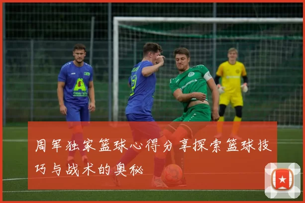 周军独家篮球心得分享探索篮球技巧与战术的奥秘