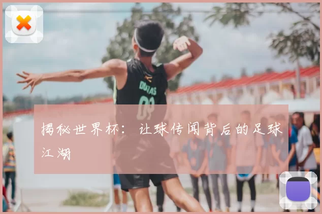 揭秘世界杯：让球传闻背后的足球江湖