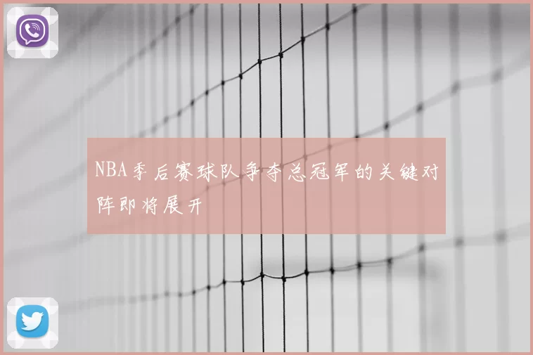 NBA季后赛球队争夺总冠军的关键对阵即将展开