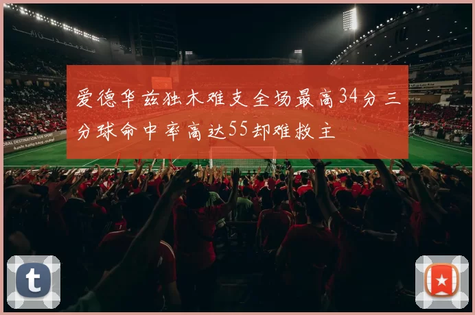 爱德华兹独木难支全场最高34分三分球命中率高达55却难救主