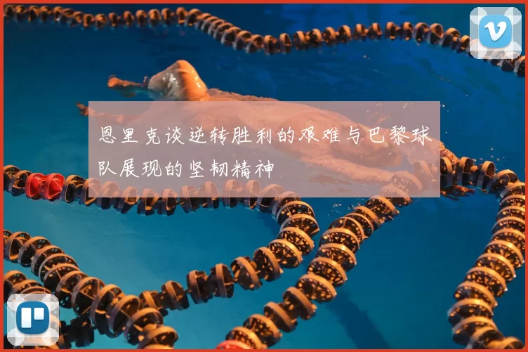 恩里克谈逆转胜利的艰难与巴黎球队展现的坚韧精神