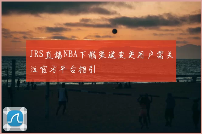 JRS直播NBA下载渠道变更用户需关注官方平台指引