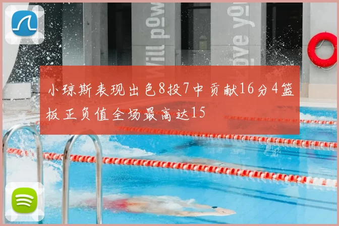 小琼斯表现出色8投7中贡献16分4篮板正负值全场最高达15