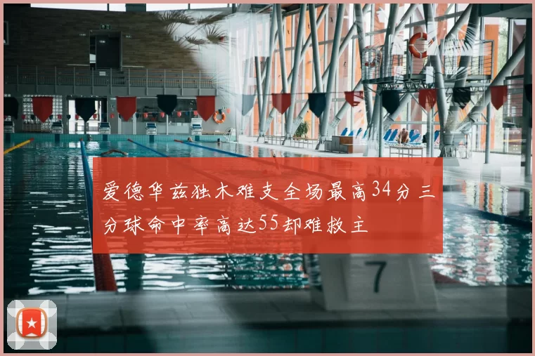 爱德华兹独木难支全场最高34分三分球命中率高达55却难救主
