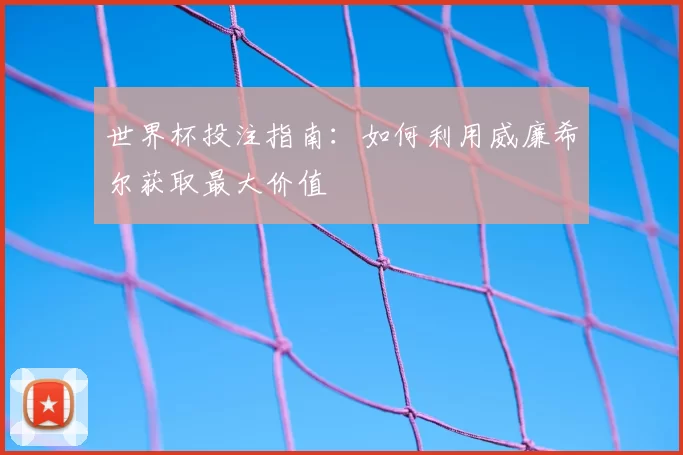 世界杯投注指南:如何利用威廉希尔获取最大价值