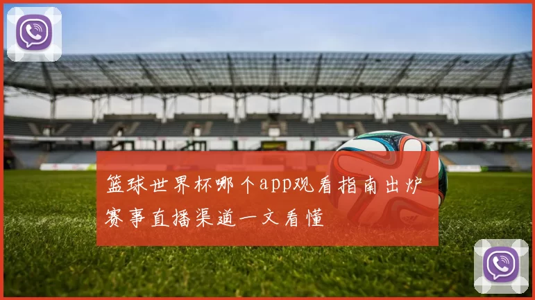 篮球世界杯哪个app观看指南出炉 赛事直播渠道一文看懂