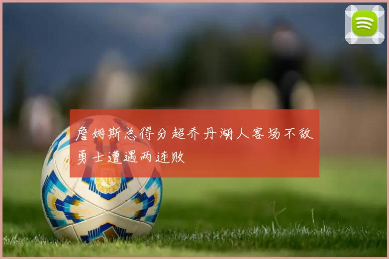 詹姆斯总得分超乔丹湖人客场不敌勇士遭遇两连败