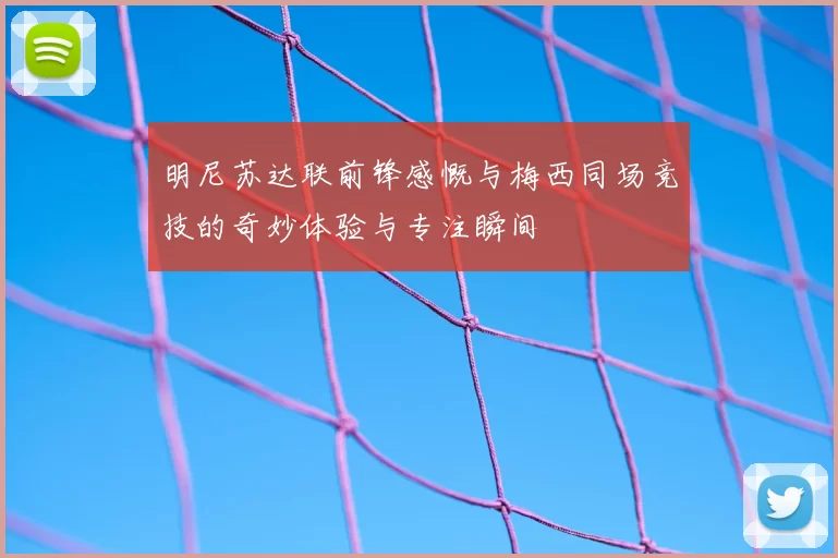 明尼苏达联前锋感慨与梅西同场竞技的奇妙体验与专注瞬间