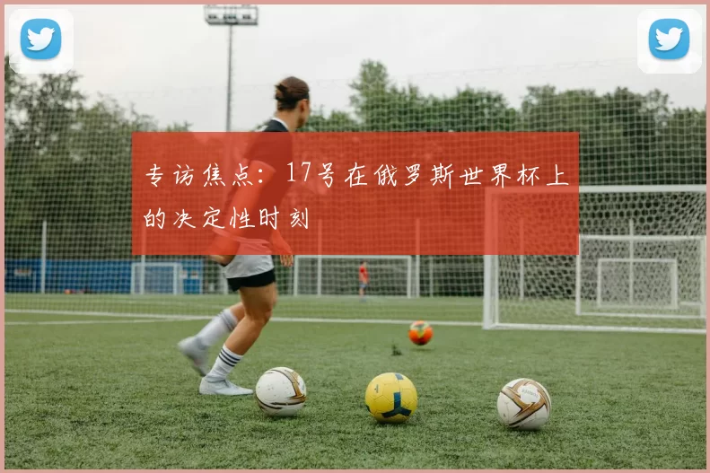 专访焦点：17号在俄罗斯世界杯上的决定性时刻