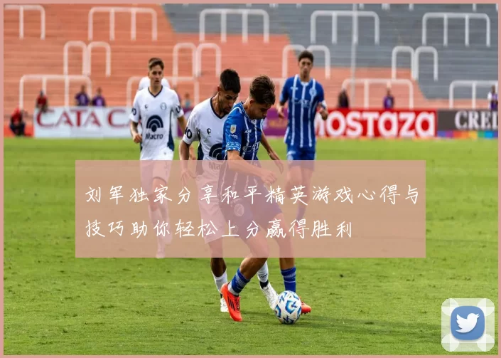 刘军独家分享和平精英游戏心得与技巧助你轻松上分赢得胜利