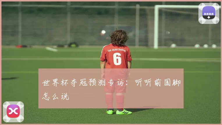 世界杯夺冠预测专访:听听前国脚怎么说