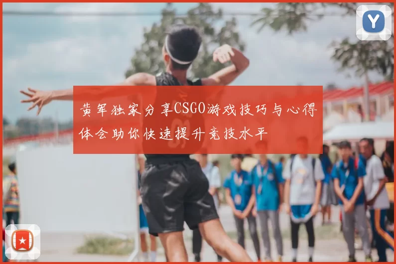 黄军独家分享CSGO游戏技巧与心得体会助你快速提升竞技水平