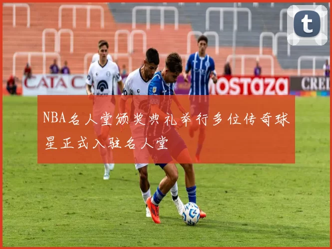 NBA名人堂颁奖典礼举行多位传奇球星正式入驻名人堂