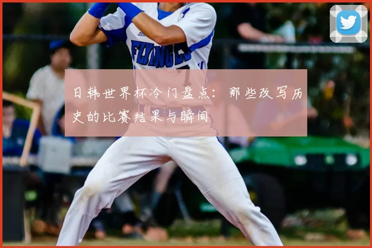 日韩世界杯冷门盘点:那些改写历史的比赛结果与瞬间