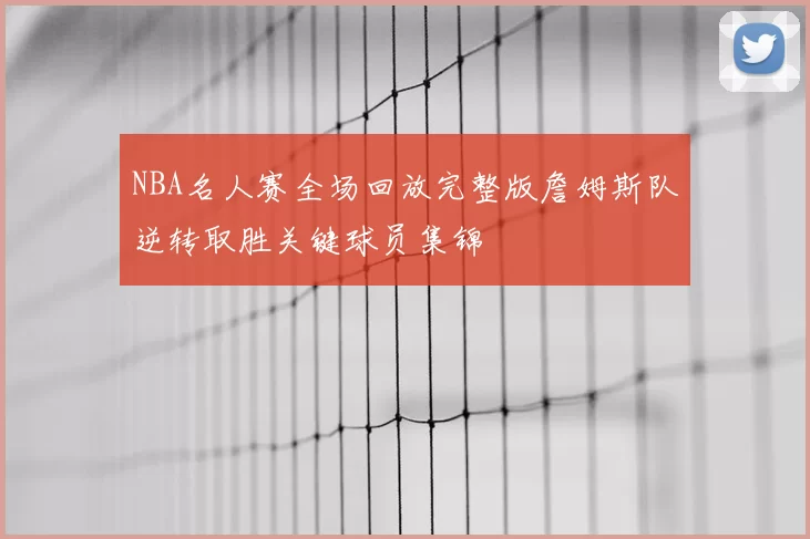 NBA名人赛全场回放完整版詹姆斯队逆转取胜关键球员集锦