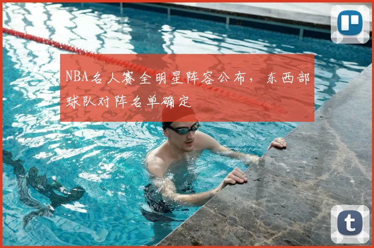NBA名人赛全明星阵容公布,东西部球队对阵名单确定