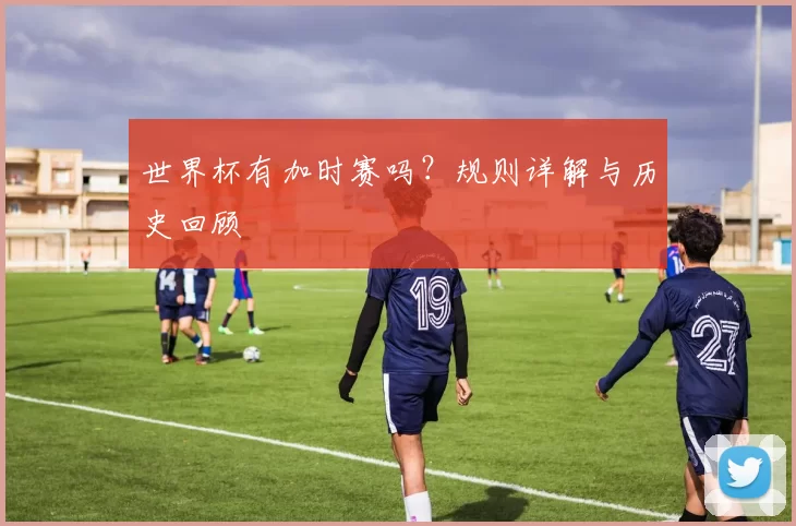 世界杯有加时赛吗?规则详解与历史回顾
