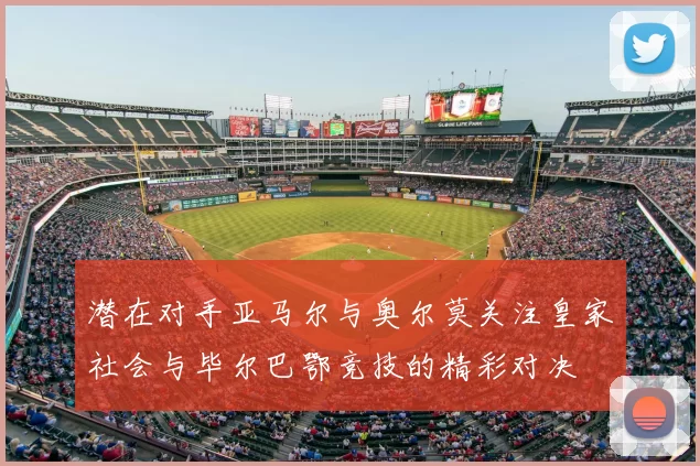 潜在对手亚马尔与奥尔莫关注皇家社会与毕尔巴鄂竞技的精彩对决