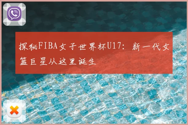 探秘FIBA女子世界杯U17：新一代女篮巨星从这里诞生