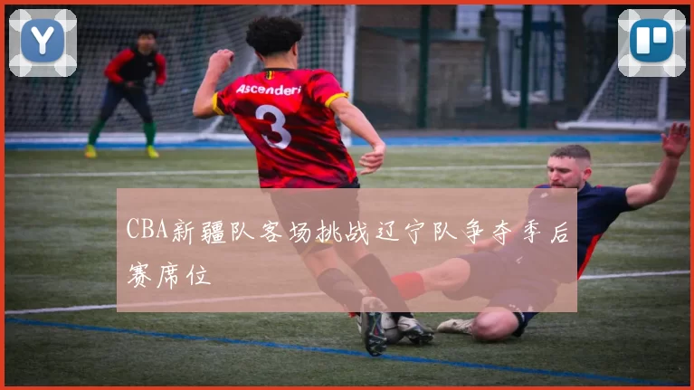 CBA新疆队客场挑战辽宁队争夺季后赛席位