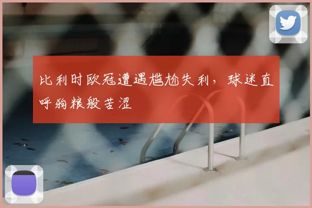 比利时欧冠遭遇尴尬失利，球迷直呼狗粮般苦涩