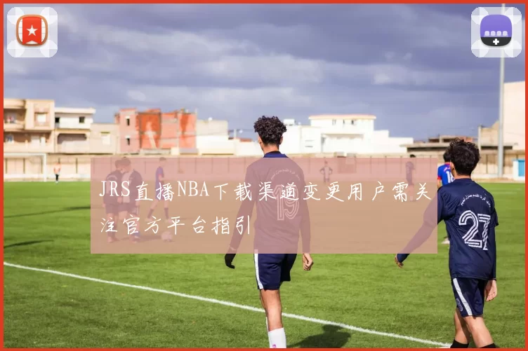 JRS直播NBA下载渠道变更用户需关注官方平台指引