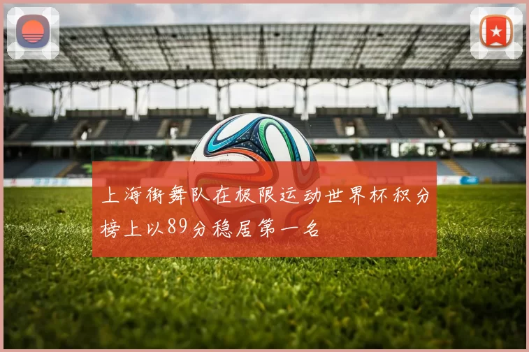 上海街舞队在极限运动世界杯积分榜上以89分稳居第一名