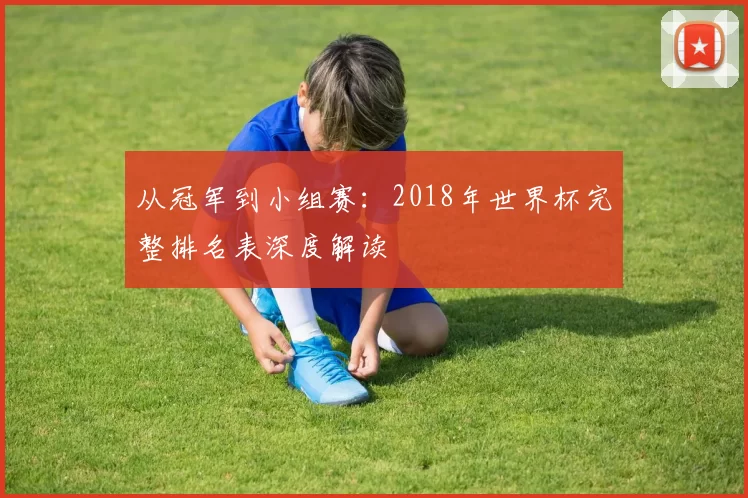 从冠军到小组赛：2018年世界杯完整排名表深度解读
