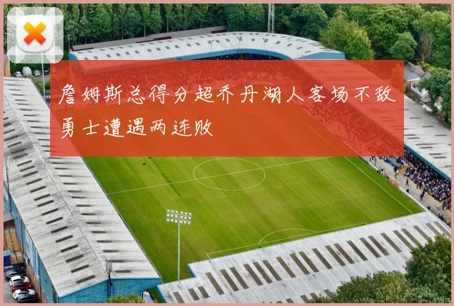詹姆斯总得分超乔丹湖人客场不敌勇士遭遇两连败