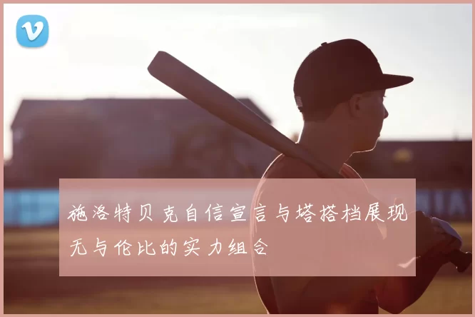 施洛特贝克自信宣言与塔搭档展现无与伦比的实力组合