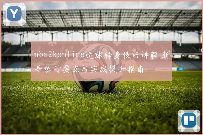 nba2konline运球转身技巧详解 新手练习要点与实战提升指南
